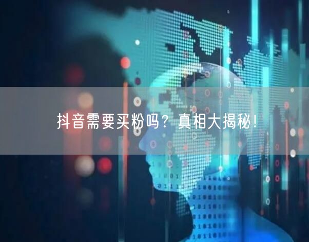 抖音需要买粉吗？真相大揭秘！