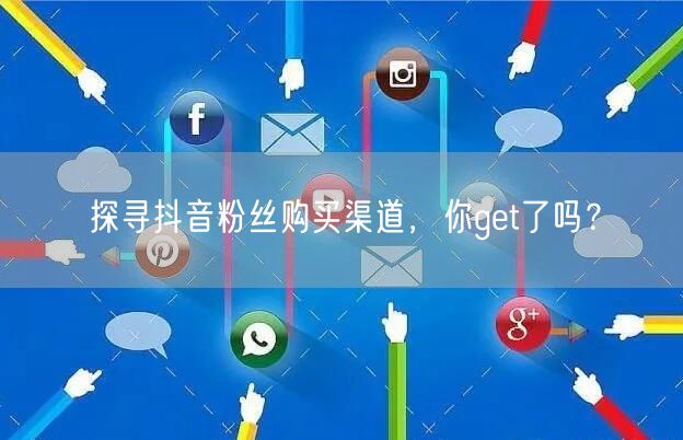 探寻抖音粉丝购买渠道，你get了吗？