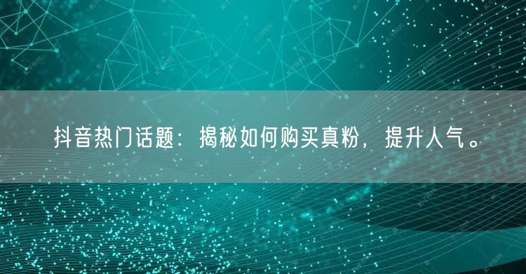 抖音热门话题：揭秘如何购买真粉，提升人气。