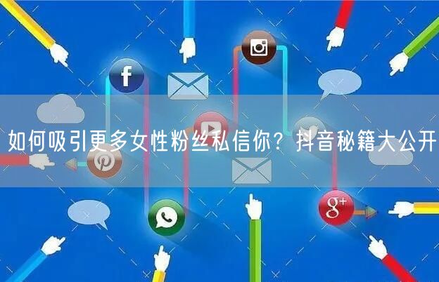 如何吸引更多女性粉丝私信你？抖音秘籍大公开
