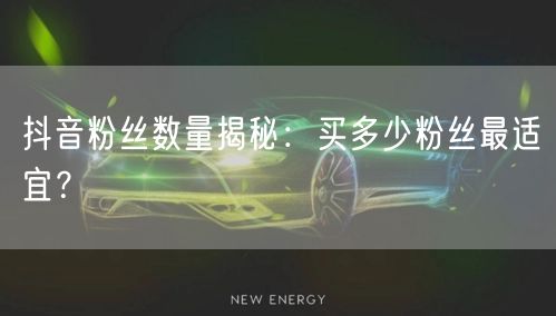 抖音粉丝数量揭秘：买多少粉丝最适宜？