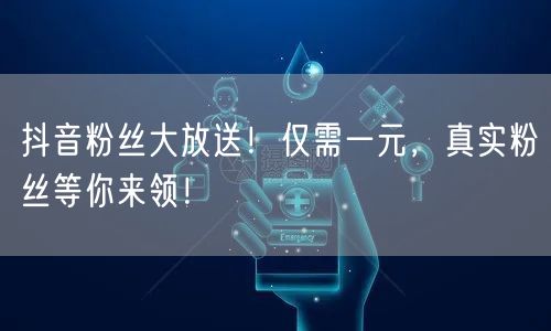 抖音粉丝大放送！仅需一元，真实粉丝等你来领！