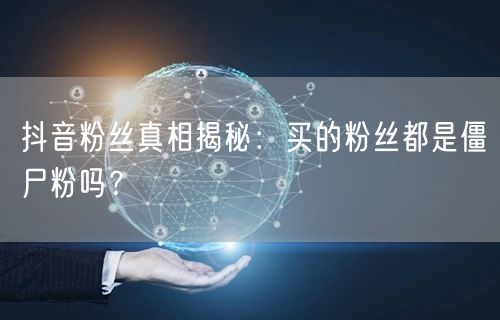 抖音粉丝真相揭秘：买的粉丝都是僵尸粉吗？