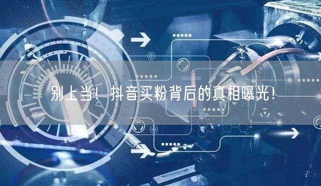 别上当！抖音买粉背后的真相曝光！