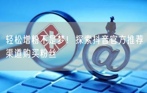 轻松增粉不是梦！探索抖音官方推荐渠道购买粉丝
