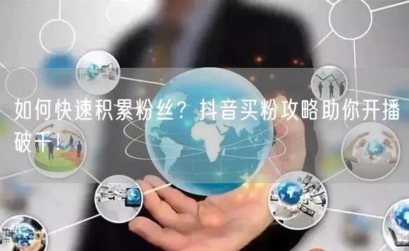 如何快速积累粉丝？抖音买粉攻略助你开播破千！