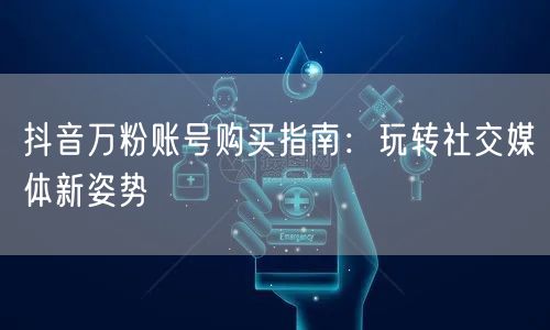 抖音万粉账号购买指南：玩转社交媒体新姿势