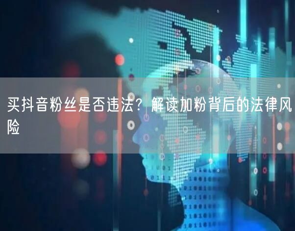 买抖音粉丝是否违法？解读加粉背后的法律风险