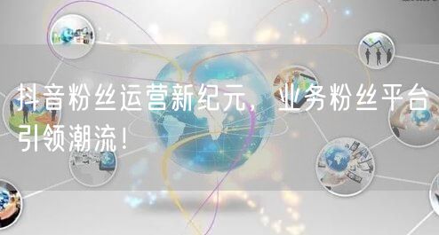 抖音粉丝运营新纪元，业务粉丝平台引领潮流！