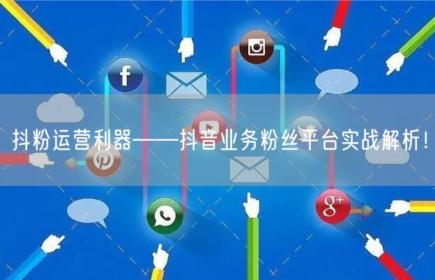 抖粉运营利器——抖音业务粉丝平台实战解析！