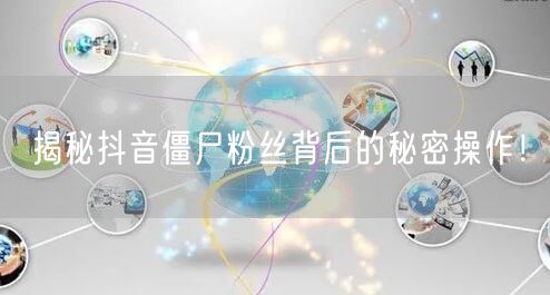 揭秘抖音僵尸粉丝背后的秘密操作！