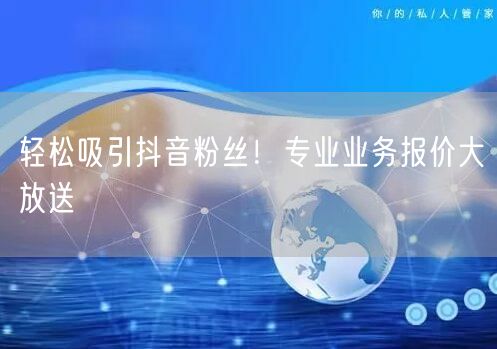 轻松吸引抖音粉丝！专业业务报价大放送