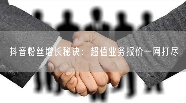 抖音粉丝增长秘诀：超值业务报价一网打尽