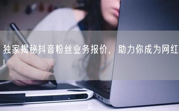 独家揭秘抖音粉丝业务报价，助力你成为网红!