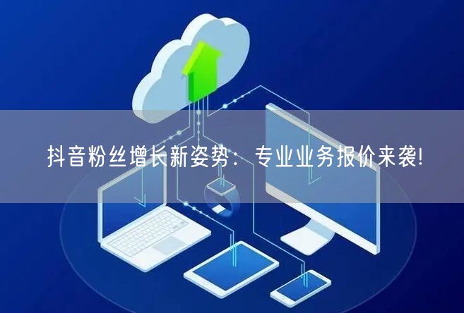 抖音粉丝增长新姿势：专业业务报价来袭!