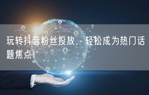玩转抖音粉丝投放，轻松成为热门话题焦点！