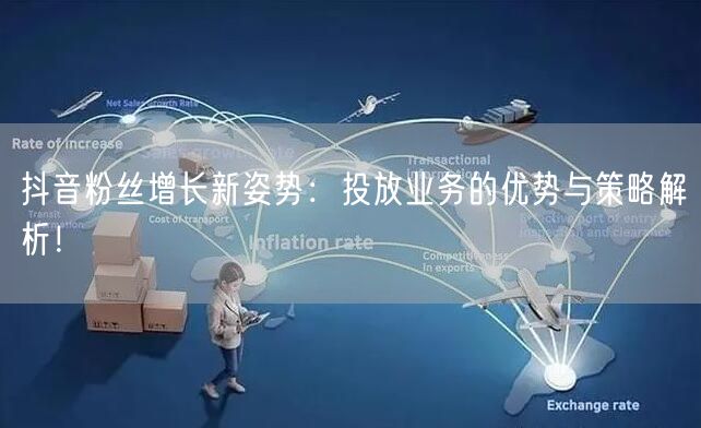 抖音粉丝增长新姿势：投放业务的优势与策略解析！