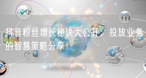 抖音粉丝增长秘诀大公开：投放业务的智慧策略分享！