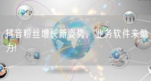 抖音粉丝增长新姿势，业务软件来助力!
