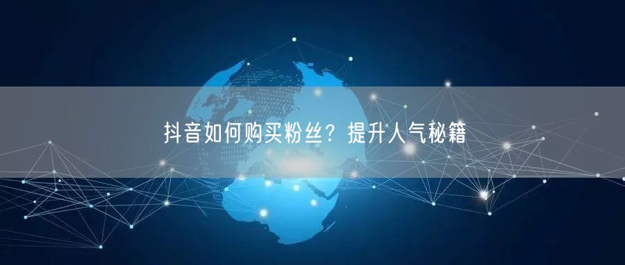 抖音如何购买粉丝？提升人气秘籍