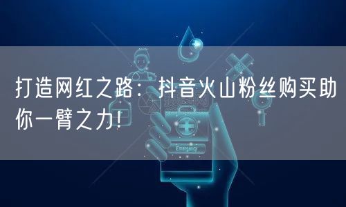 打造网红之路：抖音火山粉丝购买助你一臂之力！