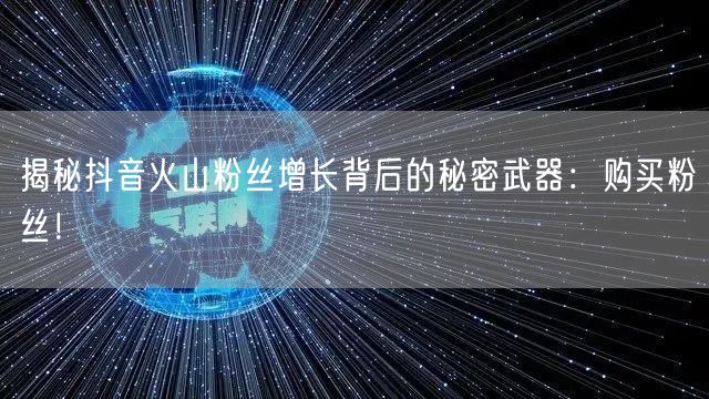 揭秘抖音火山粉丝增长背后的秘密武器：购买粉丝！