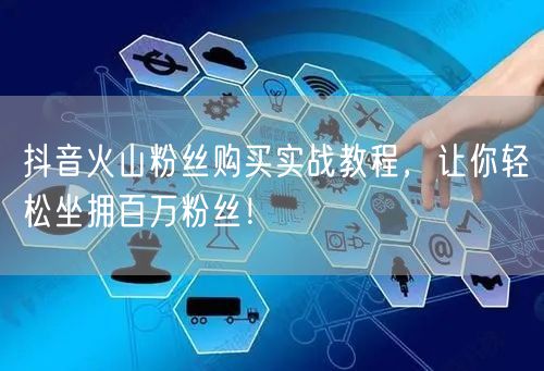 抖音火山粉丝购买实战教程，让你轻松坐拥百万粉丝！