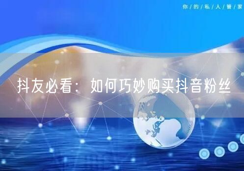 抖友必看：如何巧妙购买抖音粉丝