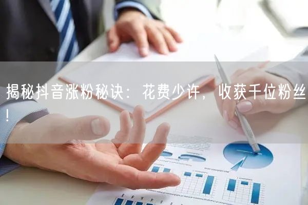 揭秘抖音涨粉秘诀：花费少许，收获千位粉丝!