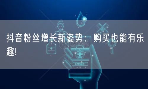 抖音粉丝增长新姿势：购买也能有乐趣!