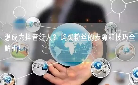 想成为抖音红人？购买粉丝的步骤和技巧全解析！