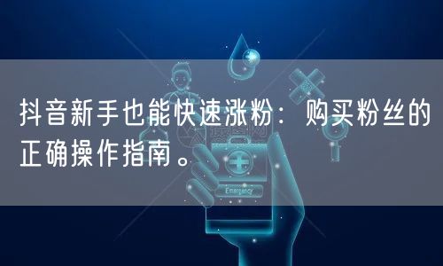 抖音新手也能快速涨粉：购买粉丝的正确操作指南。