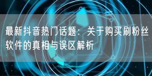 最新抖音热门话题：关于购买刷粉丝软件的真相与误区解析