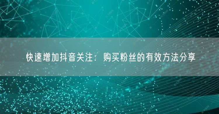快速增加抖音关注：购买粉丝的有效方法分享