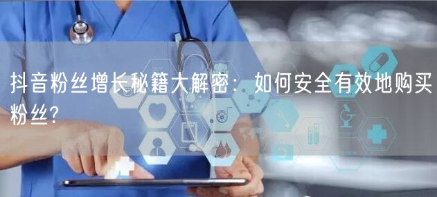 抖音粉丝增长秘籍大解密：如何安全有效地购买粉丝?