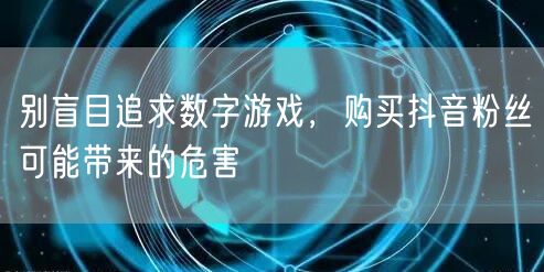 别盲目追求数字游戏，购买抖音粉丝可能带来的危害