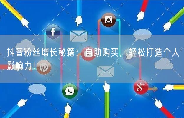 抖音粉丝增长秘籍：自助购买，轻松打造个人影响力！