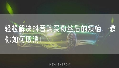 轻松解决抖音购买粉丝后的烦恼，教你如何取消！