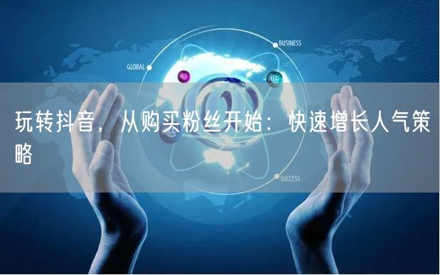 玩转抖音，从购买粉丝开始：快速增长人气策略