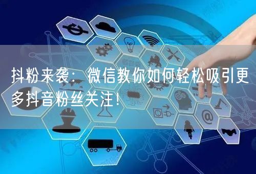 抖粉来袭：微信教你如何轻松吸引更多抖音粉丝关注！