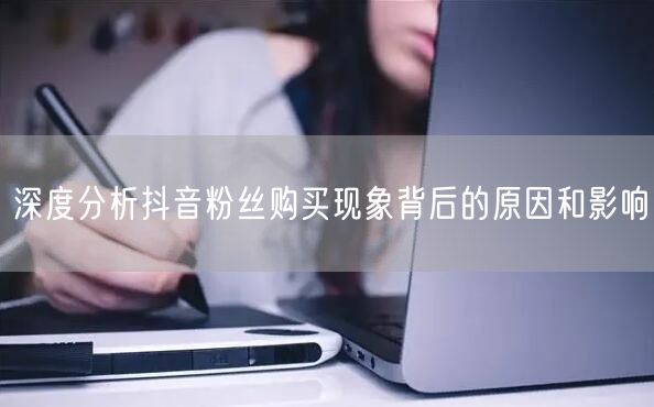深度分析抖音粉丝购买现象背后的原因和影响