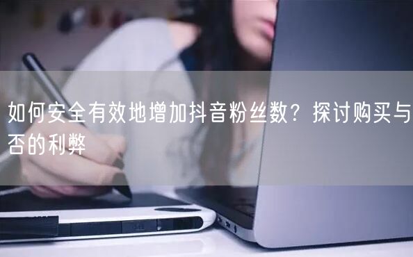 如何安全有效地增加抖音粉丝数？探讨购买与否的利弊